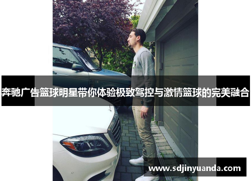 奔驰广告篮球明星带你体验极致驾控与激情篮球的完美融合